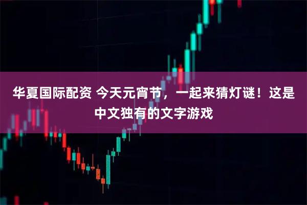 华夏国际配资 今天元宵节，一起来猜灯谜！这是中文独有的文字游戏