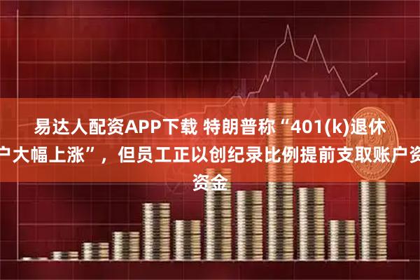 易达人配资APP下载 特朗普称“401(k)退休账户大幅上涨”，但员工正以创纪录比例提前支取账户资金