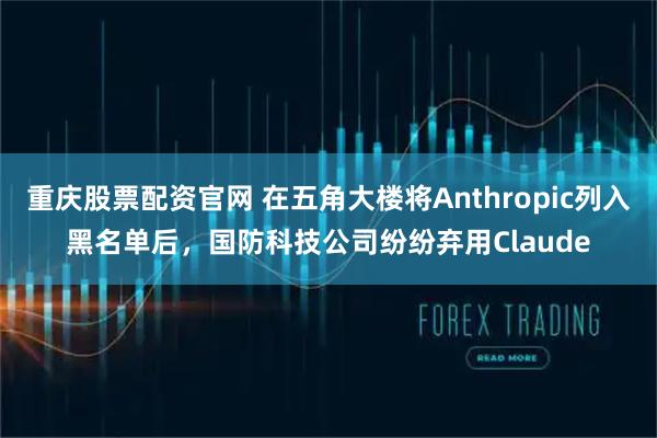 重庆股票配资官网 在五角大楼将Anthropic列入黑名单后，国防科技公司纷纷弃用Claude