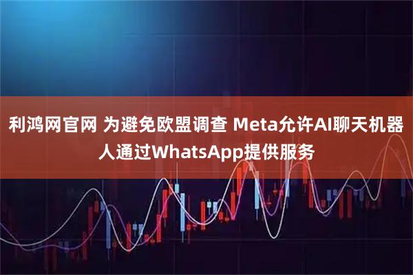 利鸿网官网 为避免欧盟调查 Meta允许AI聊天机器人通过WhatsApp提供服务