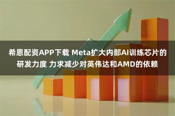 希恩配资APP下载 Meta扩大内部AI训练芯片的研发力度 力求减少对英伟达和AMD的依赖