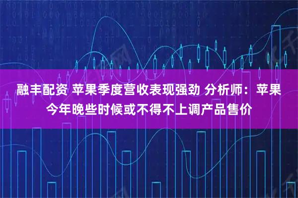 融丰配资 苹果季度营收表现强劲 分析师：苹果今年晚些时候或不得不上调产品售价