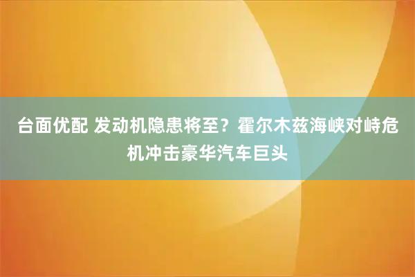 台面优配 发动机隐患将至？霍尔木兹海峡对峙危机冲击豪华汽车巨头