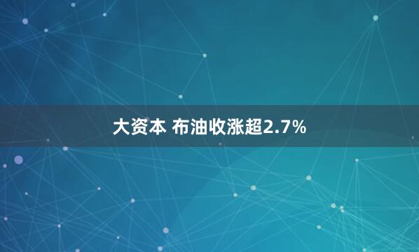 大资本 布油收涨超2.7%